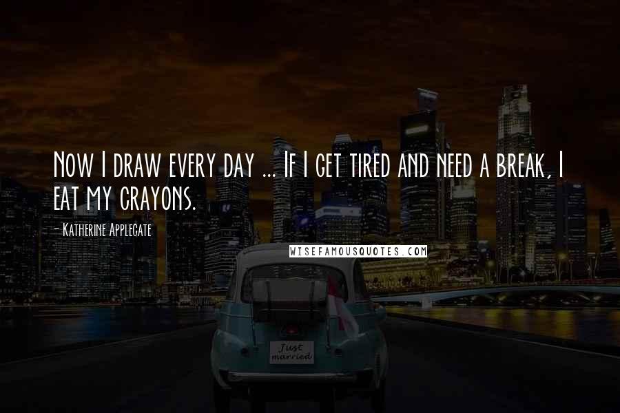 Katherine Applegate Quotes: Now I draw every day ... If I get tired and need a break, I eat my crayons.