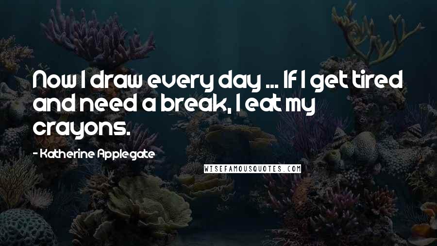 Katherine Applegate Quotes: Now I draw every day ... If I get tired and need a break, I eat my crayons.