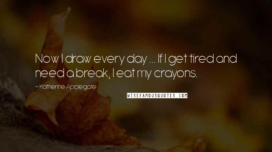 Katherine Applegate Quotes: Now I draw every day ... If I get tired and need a break, I eat my crayons.