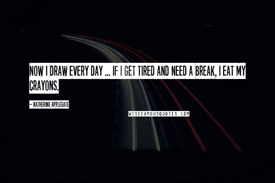 Katherine Applegate Quotes: Now I draw every day ... If I get tired and need a break, I eat my crayons.