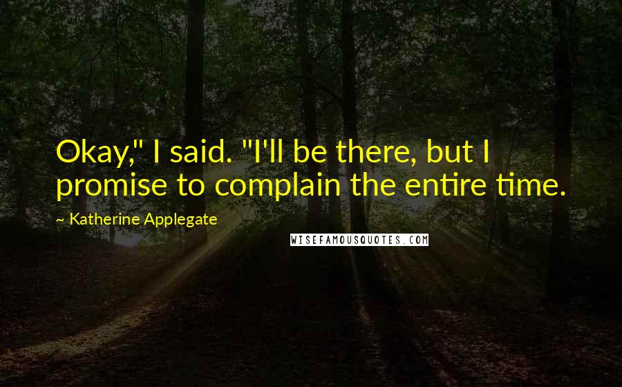 Katherine Applegate Quotes: Okay," I said. "I'll be there, but I promise to complain the entire time.