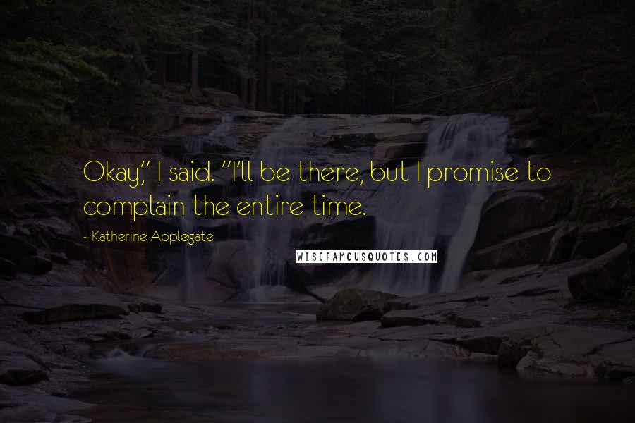 Katherine Applegate Quotes: Okay," I said. "I'll be there, but I promise to complain the entire time.