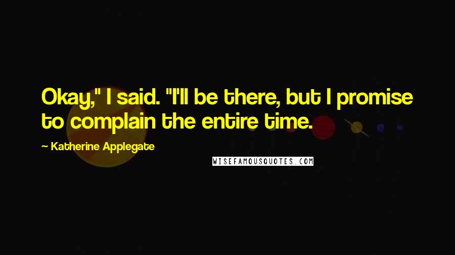 Katherine Applegate Quotes: Okay," I said. "I'll be there, but I promise to complain the entire time.