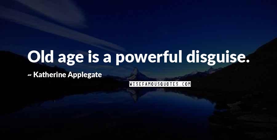 Katherine Applegate Quotes: Old age is a powerful disguise.