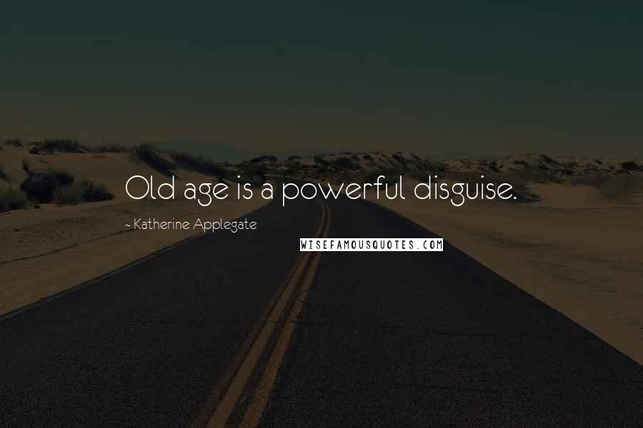 Katherine Applegate Quotes: Old age is a powerful disguise.