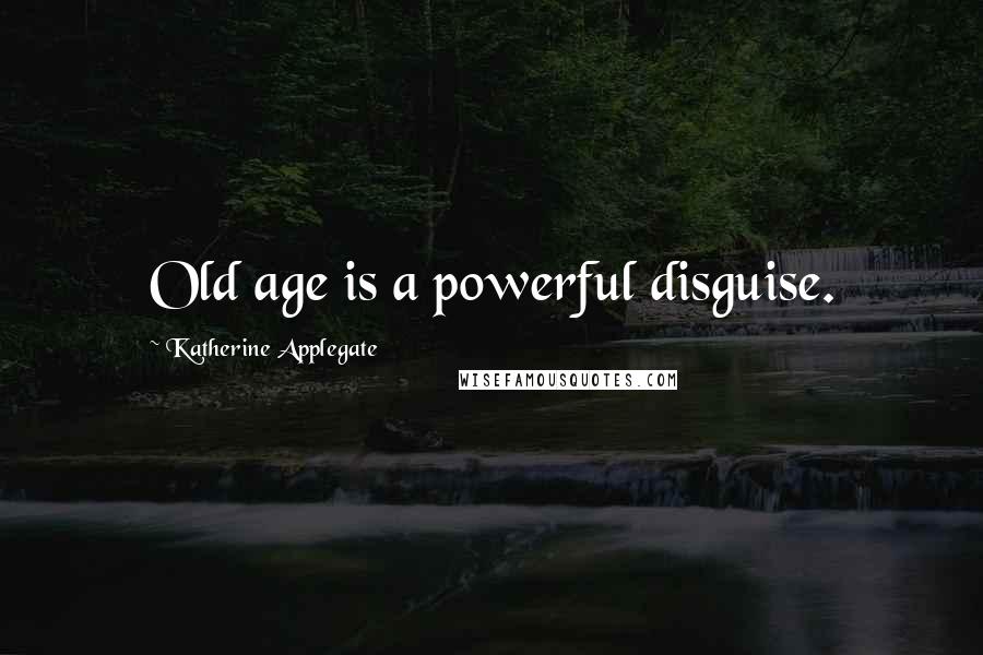 Katherine Applegate Quotes: Old age is a powerful disguise.