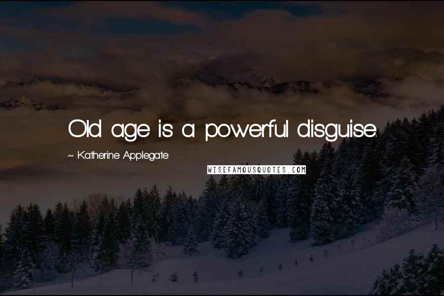 Katherine Applegate Quotes: Old age is a powerful disguise.