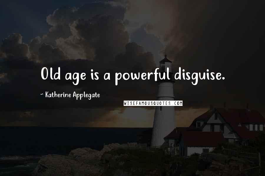 Katherine Applegate Quotes: Old age is a powerful disguise.