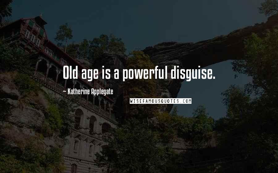 Katherine Applegate Quotes: Old age is a powerful disguise.