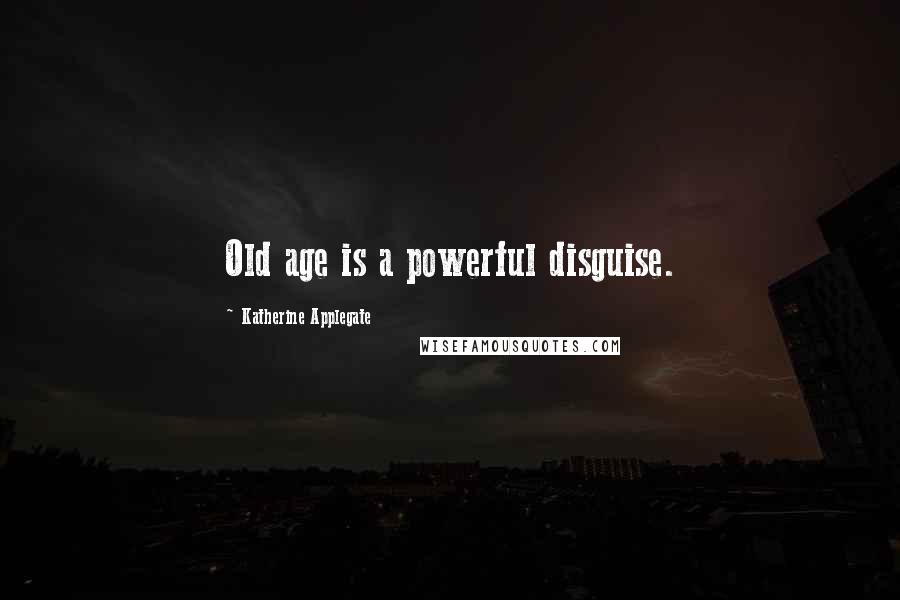 Katherine Applegate Quotes: Old age is a powerful disguise.