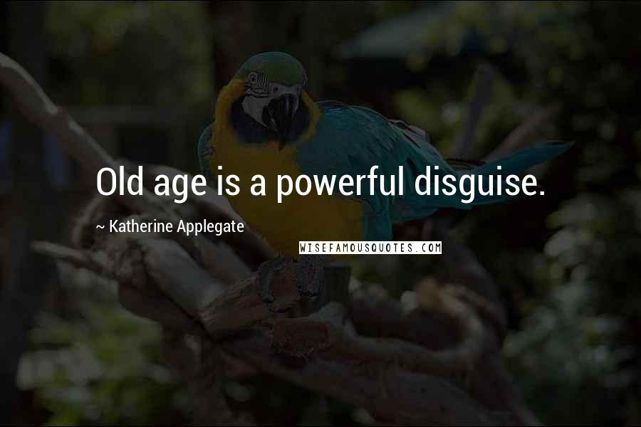 Katherine Applegate Quotes: Old age is a powerful disguise.