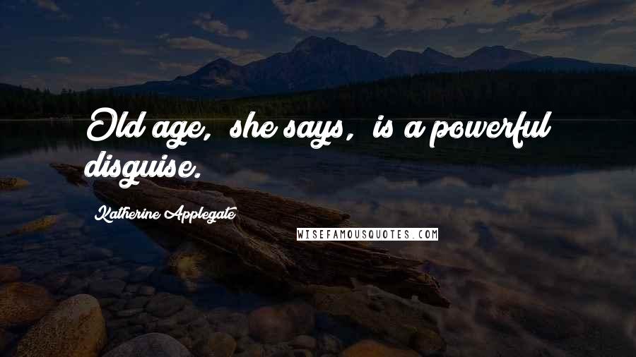 Katherine Applegate Quotes: Old age," she says, "is a powerful disguise.