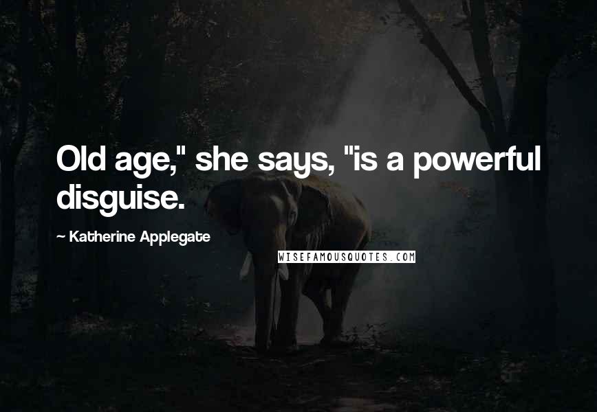 Katherine Applegate Quotes: Old age," she says, "is a powerful disguise.