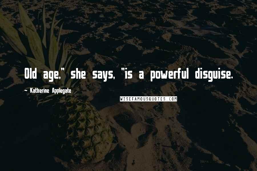 Katherine Applegate Quotes: Old age," she says, "is a powerful disguise.