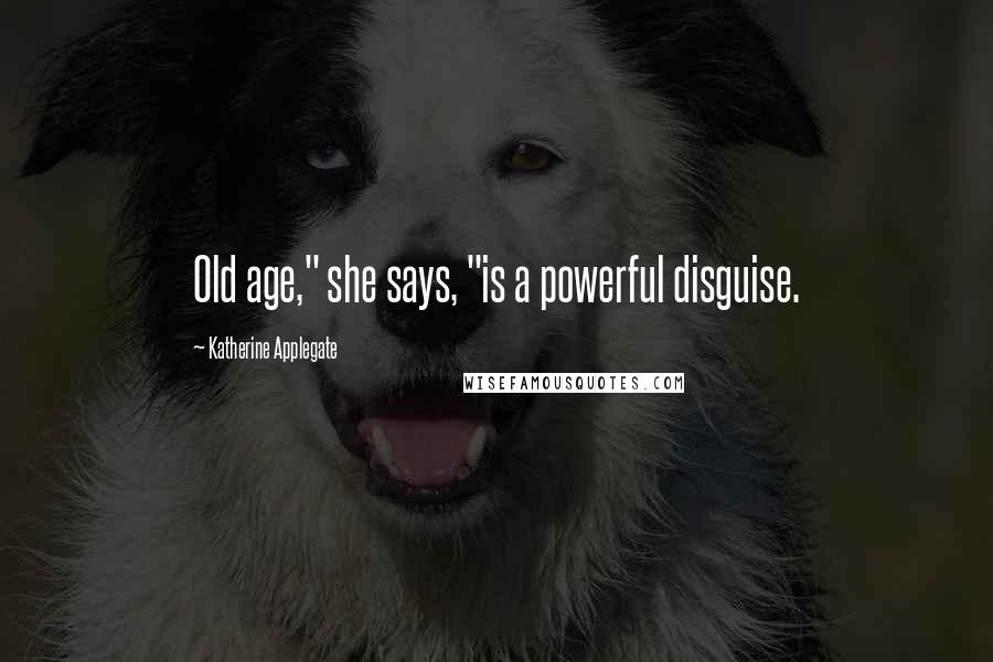 Katherine Applegate Quotes: Old age," she says, "is a powerful disguise.