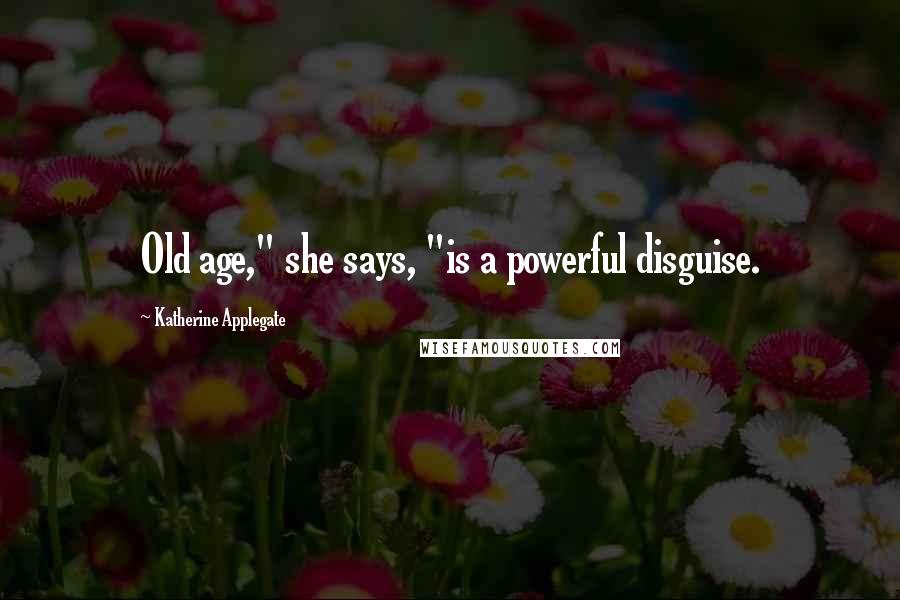 Katherine Applegate Quotes: Old age," she says, "is a powerful disguise.