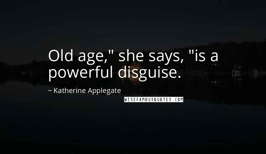 Katherine Applegate Quotes: Old age," she says, "is a powerful disguise.