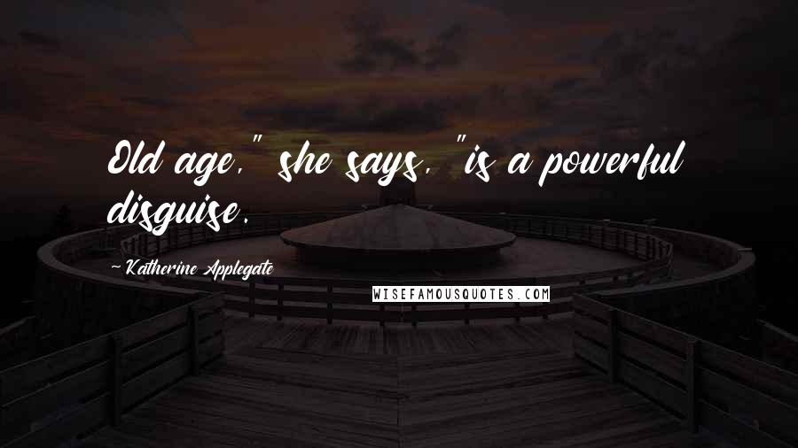 Katherine Applegate Quotes: Old age," she says, "is a powerful disguise.