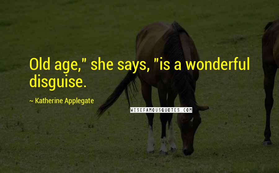 Katherine Applegate Quotes: Old age," she says, "is a wonderful disguise.