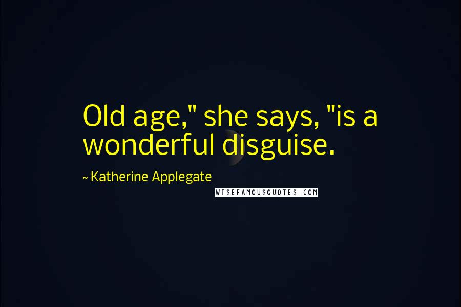 Katherine Applegate Quotes: Old age," she says, "is a wonderful disguise.