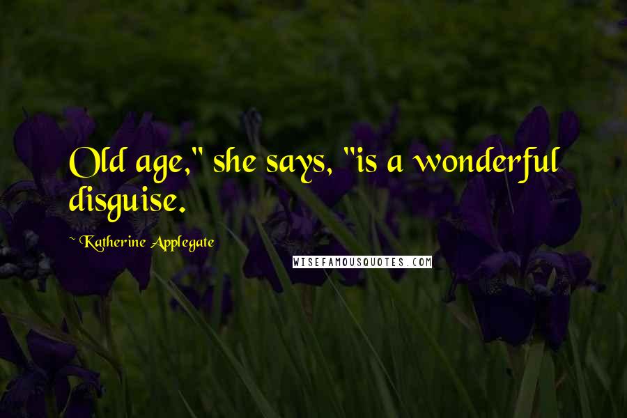 Katherine Applegate Quotes: Old age," she says, "is a wonderful disguise.