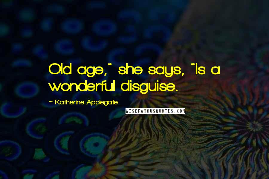 Katherine Applegate Quotes: Old age," she says, "is a wonderful disguise.