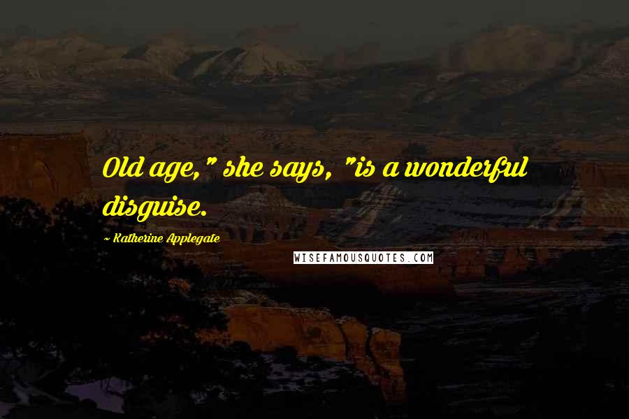 Katherine Applegate Quotes: Old age," she says, "is a wonderful disguise.