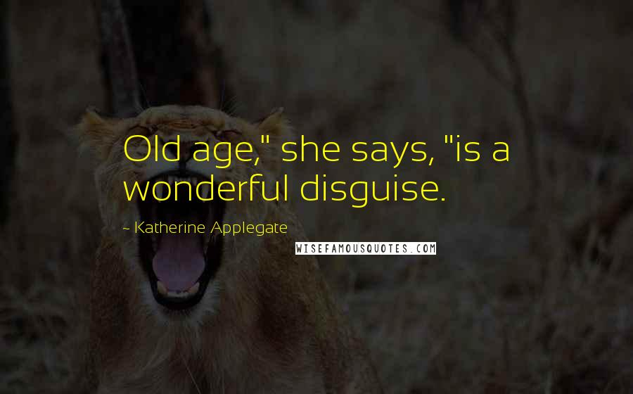 Katherine Applegate Quotes: Old age," she says, "is a wonderful disguise.