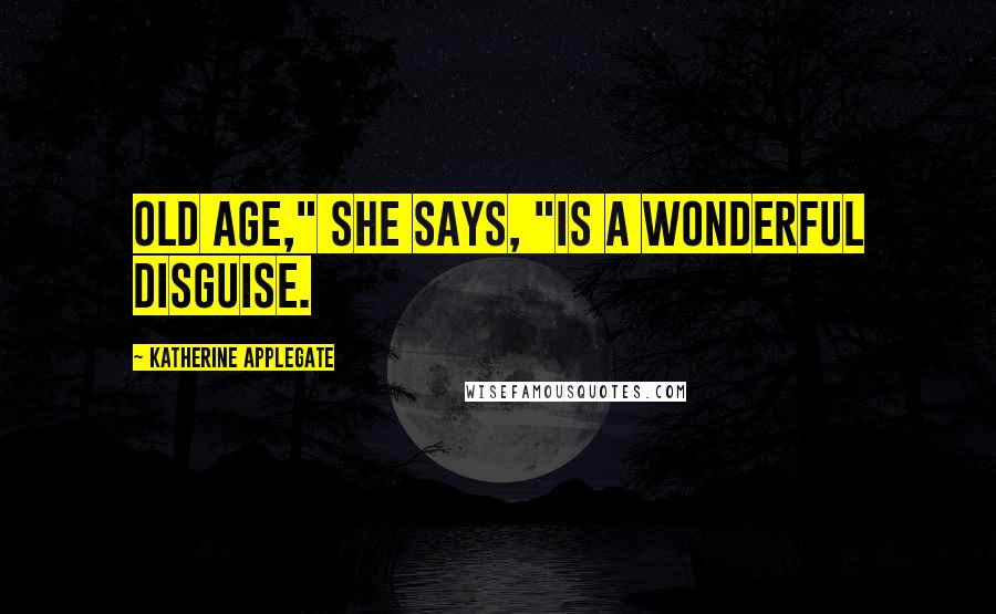 Katherine Applegate Quotes: Old age," she says, "is a wonderful disguise.