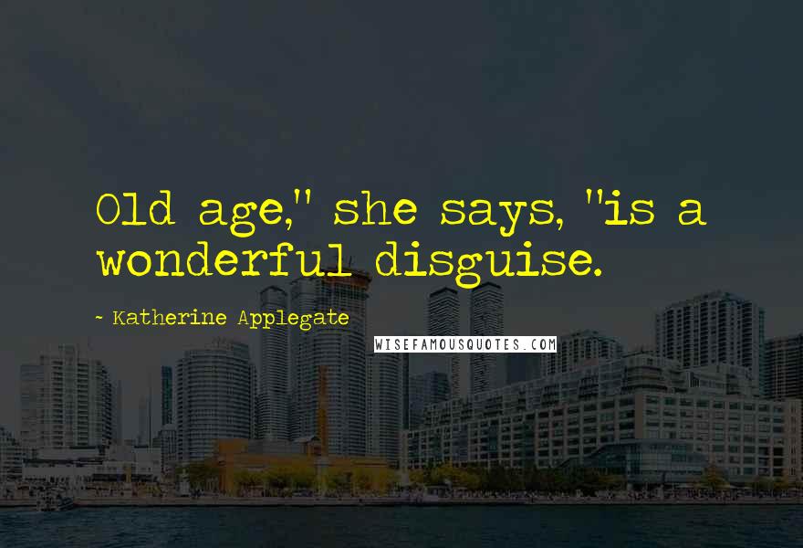 Katherine Applegate Quotes: Old age," she says, "is a wonderful disguise.