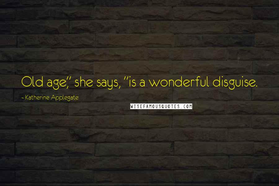 Katherine Applegate Quotes: Old age," she says, "is a wonderful disguise.