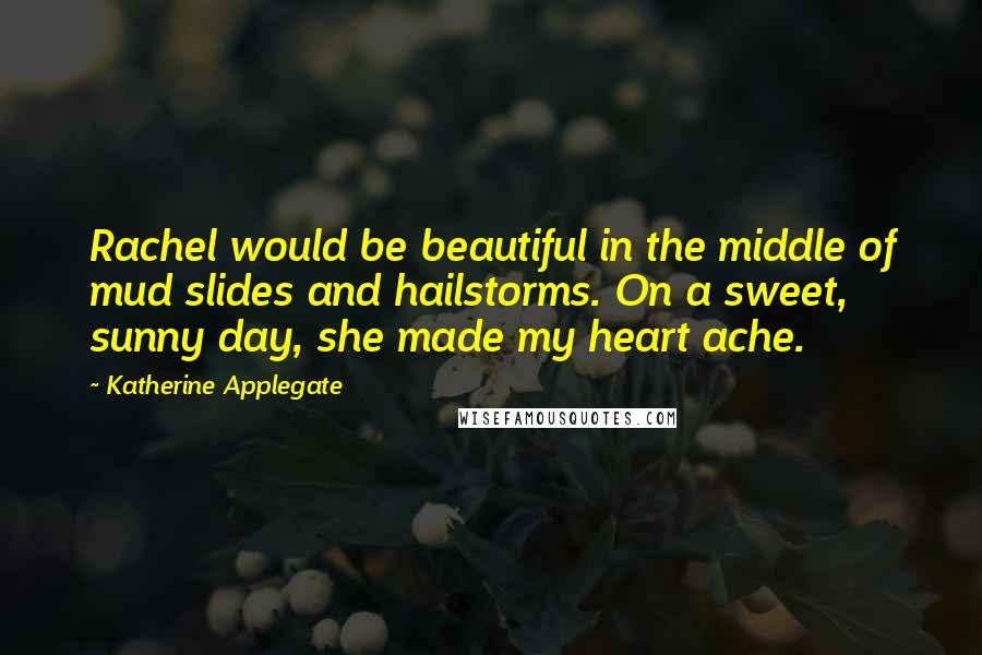 Katherine Applegate Quotes: Rachel would be beautiful in the middle of mud slides and hailstorms. On a sweet, sunny day, she made my heart ache.