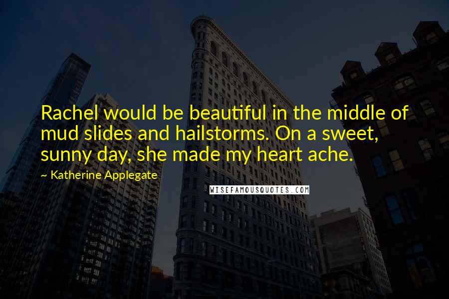 Katherine Applegate Quotes: Rachel would be beautiful in the middle of mud slides and hailstorms. On a sweet, sunny day, she made my heart ache.
