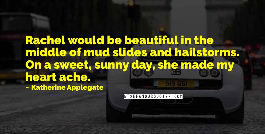 Katherine Applegate Quotes: Rachel would be beautiful in the middle of mud slides and hailstorms. On a sweet, sunny day, she made my heart ache.