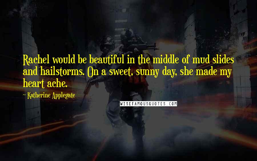 Katherine Applegate Quotes: Rachel would be beautiful in the middle of mud slides and hailstorms. On a sweet, sunny day, she made my heart ache.