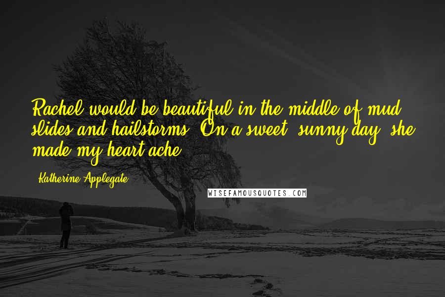 Katherine Applegate Quotes: Rachel would be beautiful in the middle of mud slides and hailstorms. On a sweet, sunny day, she made my heart ache.