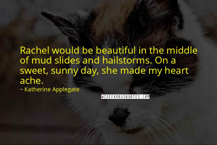 Katherine Applegate Quotes: Rachel would be beautiful in the middle of mud slides and hailstorms. On a sweet, sunny day, she made my heart ache.