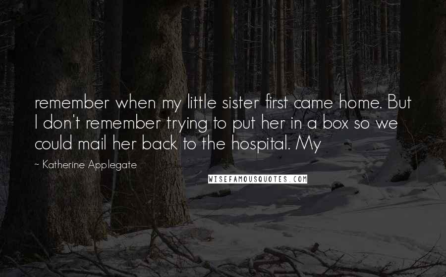 Katherine Applegate Quotes: remember when my little sister first came home. But I don't remember trying to put her in a box so we could mail her back to the hospital. My