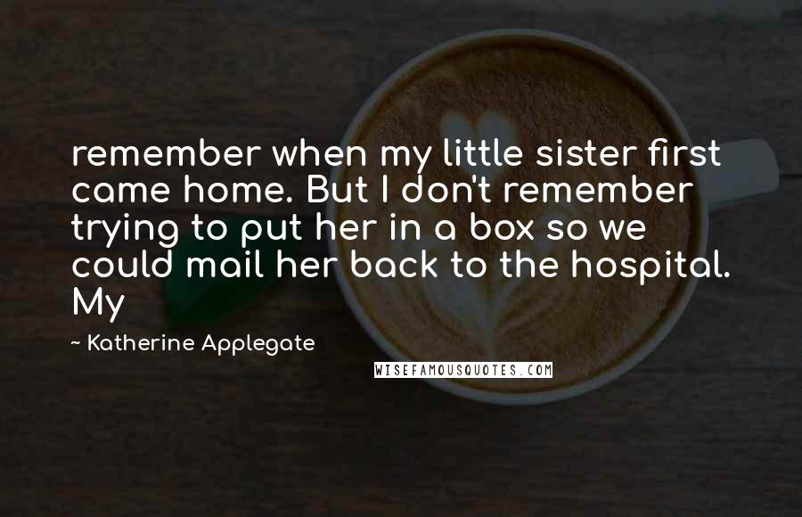 Katherine Applegate Quotes: remember when my little sister first came home. But I don't remember trying to put her in a box so we could mail her back to the hospital. My
