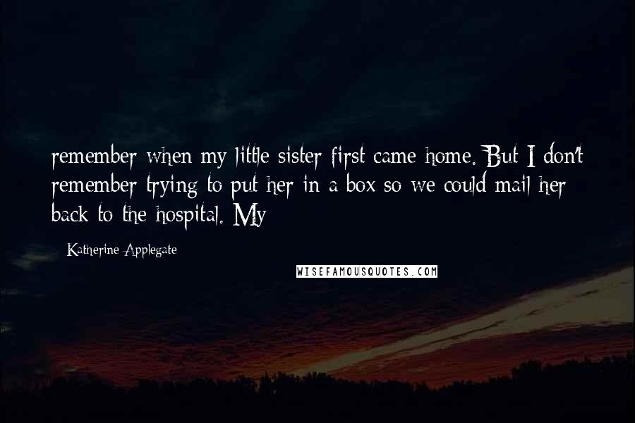 Katherine Applegate Quotes: remember when my little sister first came home. But I don't remember trying to put her in a box so we could mail her back to the hospital. My