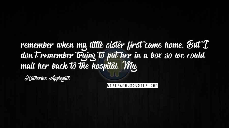 Katherine Applegate Quotes: remember when my little sister first came home. But I don't remember trying to put her in a box so we could mail her back to the hospital. My