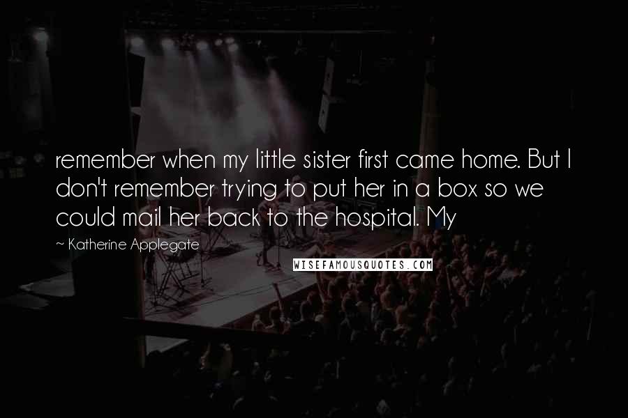 Katherine Applegate Quotes: remember when my little sister first came home. But I don't remember trying to put her in a box so we could mail her back to the hospital. My