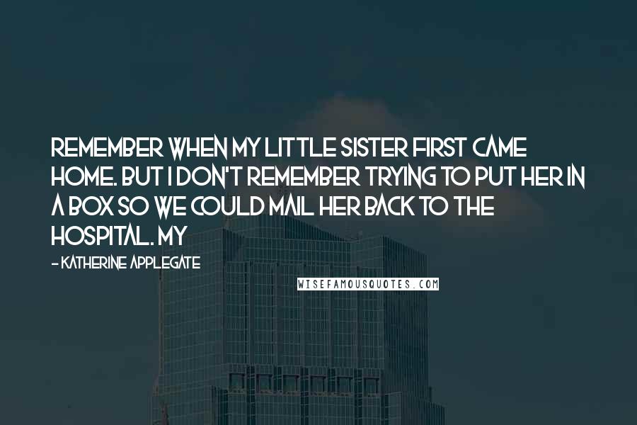 Katherine Applegate Quotes: remember when my little sister first came home. But I don't remember trying to put her in a box so we could mail her back to the hospital. My