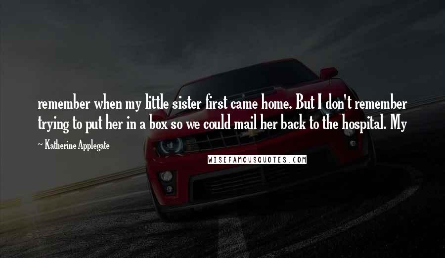 Katherine Applegate Quotes: remember when my little sister first came home. But I don't remember trying to put her in a box so we could mail her back to the hospital. My