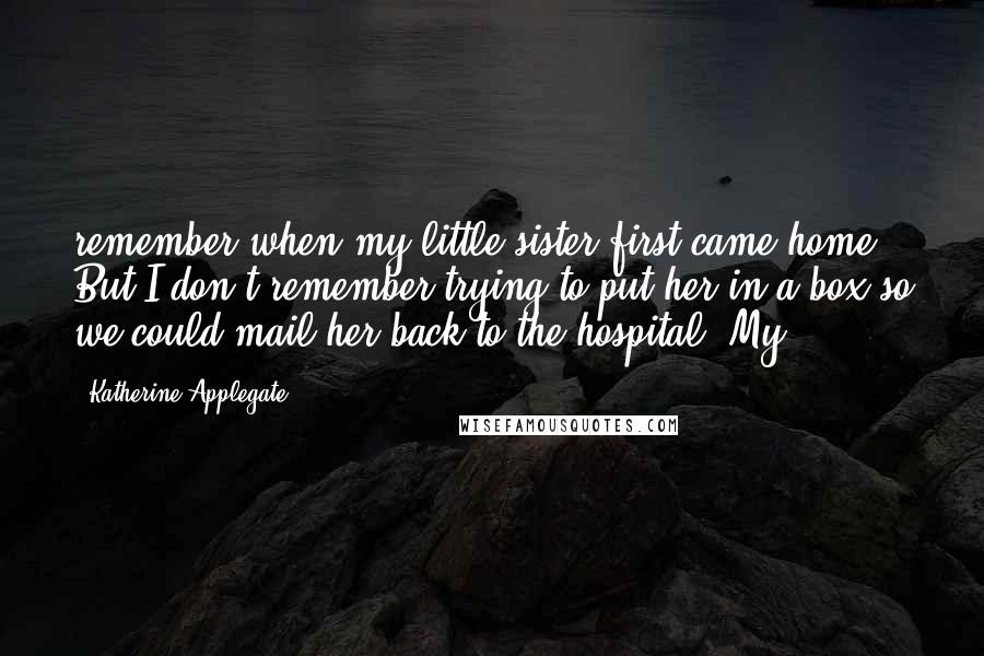 Katherine Applegate Quotes: remember when my little sister first came home. But I don't remember trying to put her in a box so we could mail her back to the hospital. My