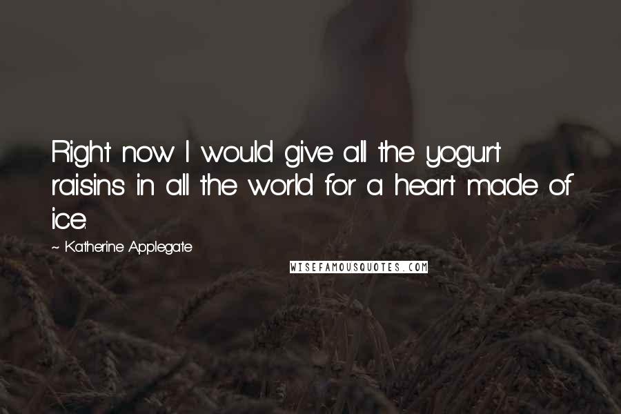 Katherine Applegate Quotes: Right now I would give all the yogurt raisins in all the world for a heart made of ice.