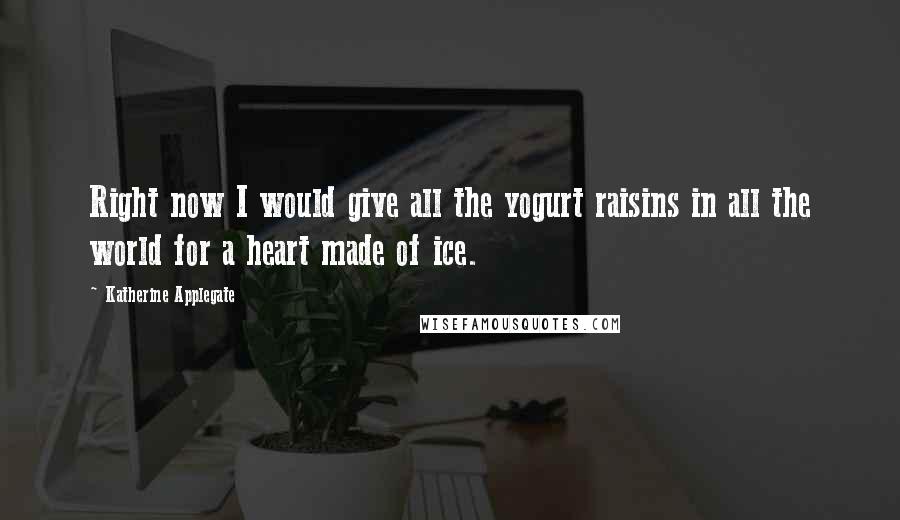 Katherine Applegate Quotes: Right now I would give all the yogurt raisins in all the world for a heart made of ice.