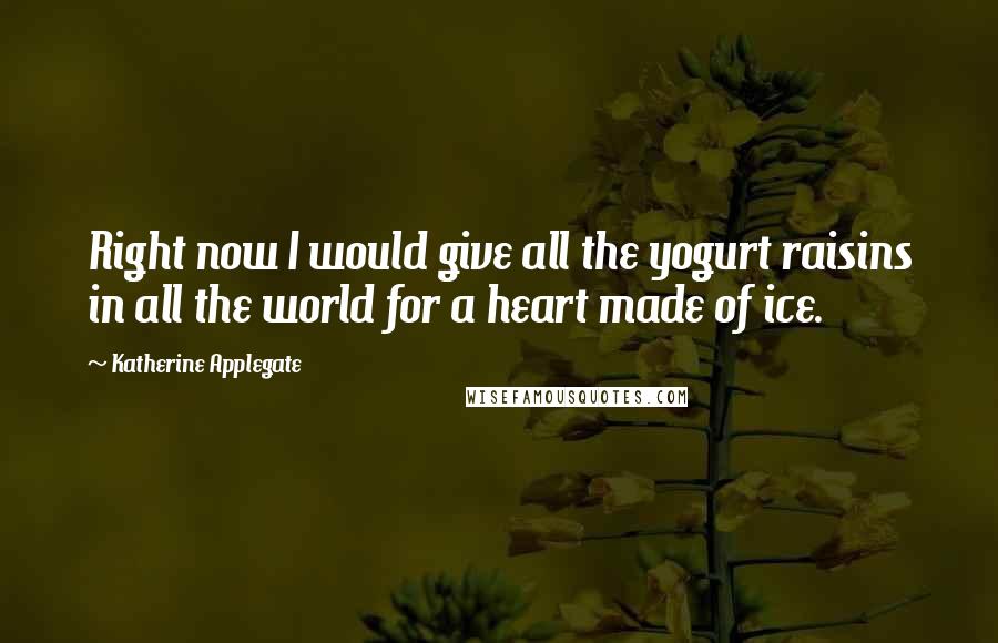 Katherine Applegate Quotes: Right now I would give all the yogurt raisins in all the world for a heart made of ice.