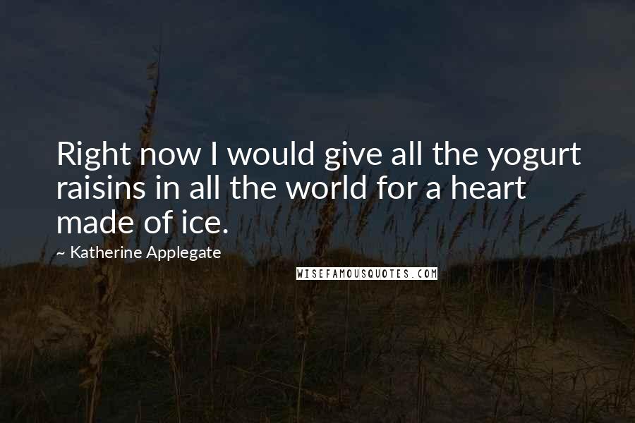 Katherine Applegate Quotes: Right now I would give all the yogurt raisins in all the world for a heart made of ice.