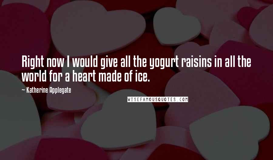 Katherine Applegate Quotes: Right now I would give all the yogurt raisins in all the world for a heart made of ice.